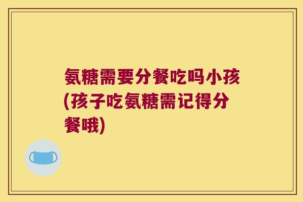 氨糖需要分餐吃吗小孩(孩子吃氨糖需记得分餐哦) 氨糖需要分餐吃吗小孩(孩子吃氨糖需记得分餐哦)