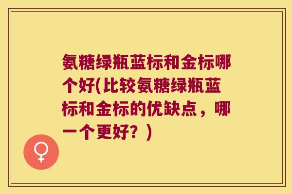 氨糖绿瓶蓝标和金标哪个好(比较氨糖绿瓶蓝标和金标的优缺点，哪一个更好？)