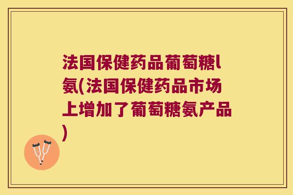 法国保健药品葡萄糖l氨(法国保健药品市场上增加了葡萄糖氨产品) 法国保健药品葡萄糖l氨(法国保健药品市场上增加了葡萄糖氨产品)