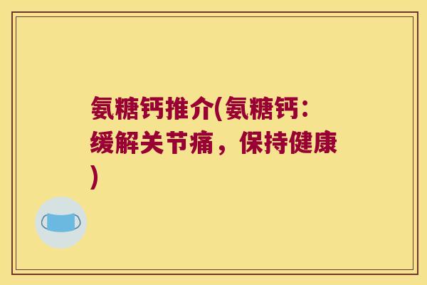 氨糖钙推介(氨糖钙:缓解关节痛,保持健康) 氨糖钙推介(氨糖钙:缓解关节痛,保持健康)