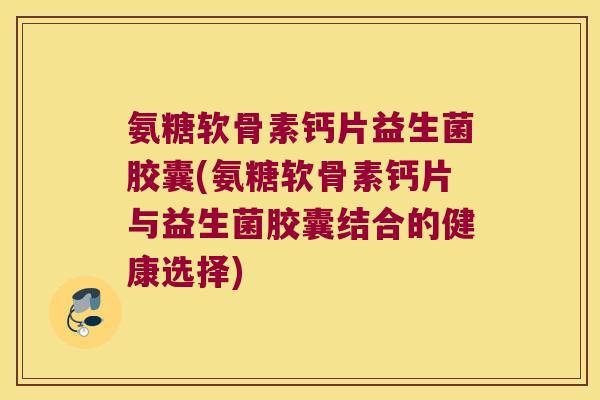 氨糖软骨素钙片益生菌胶囊(氨糖软骨素钙片与益生菌胶囊结合的健康选择) 氨糖软骨素钙片益生菌胶囊(氨糖软骨素钙片与益生菌胶囊结合的健康选择)