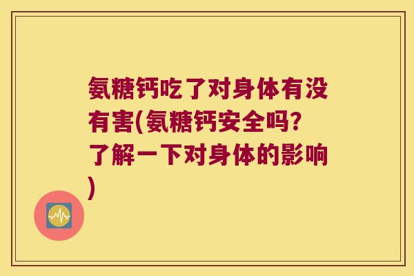 氨糖钙吃了对身体有没有害(氨糖钙安全吗?了解一下对身体的影响) 氨糖钙吃了对身体有没有害(氨糖钙安全吗?了解一下对身体的影响)