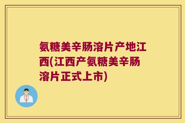 氨糖美辛肠溶片产地江西(江西产氨糖美辛肠溶片正式上市)