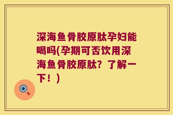 深海鱼骨胶原肽孕妇能喝吗(孕期可否饮用深海鱼骨胶原肽?了解一下!) 深海鱼骨胶原肽孕妇能喝吗(孕期可否饮用深海鱼骨胶原肽?了解一下!)
