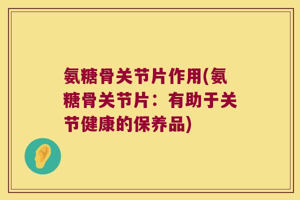 氨糖骨关节片作用(氨糖骨关节片:有助于关节健康的保养品) 氨糖骨关节片作用(氨糖骨关节片:有助于关节健康的保养品)