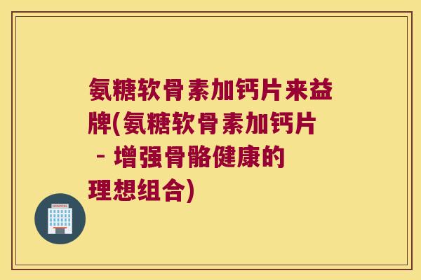 氨糖软骨素加钙片来益牌(氨糖软骨素加钙片 - 增强骨骼健康的理想组合) 氨糖软骨素加钙片来益牌(氨糖软骨素加钙片 - 增强骨骼健康的理想组合)