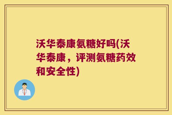 沃华泰康氨糖好吗(沃华泰康，评测氨糖和安全性)