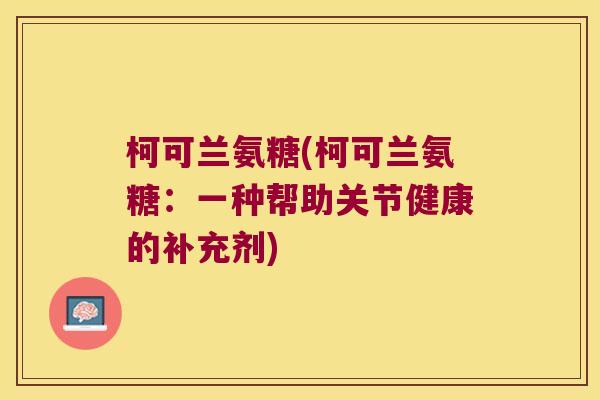 柯可兰氨糖(柯可兰氨糖:一种帮助关节健康的补充剂) 柯可兰氨糖(柯可兰氨糖:一种帮助关节健康的补充剂)
