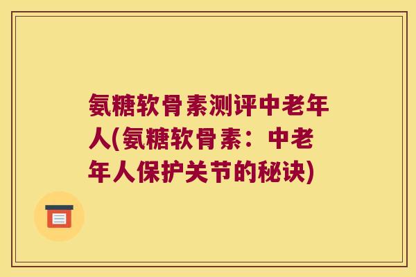 氨糖软骨素测评中老年人(氨糖软骨素:中老年人保护关节的秘诀) 氨糖软骨素测评中老年人(氨糖软骨素:中老年人保护关节的秘诀)