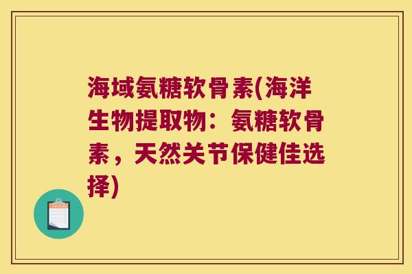 海域氨糖软骨素(海洋生物提取物：氨糖软骨素，天然关节保健佳选择)