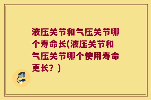 液压关节和气压关节哪个寿命长(液压关节和气压关节哪个使用寿命更长？)