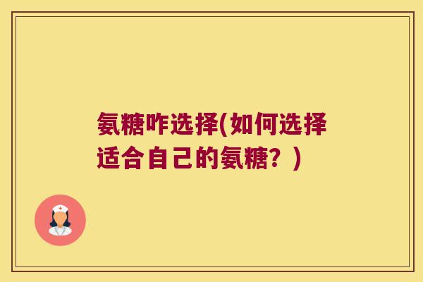 氨糖咋选择(如何选择适合自己的氨糖？)