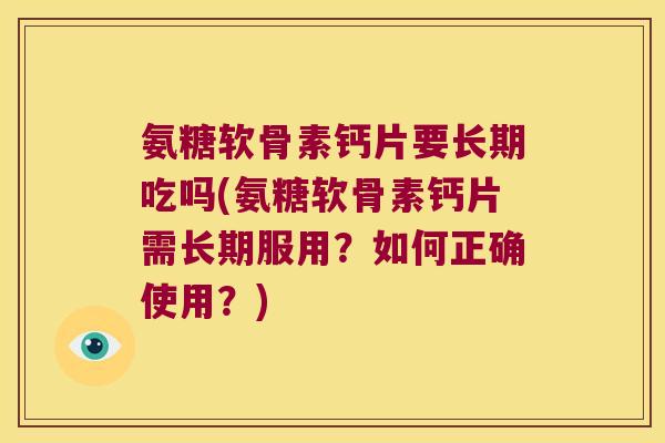 氨糖软骨素钙片要长期吃吗(氨糖软骨素钙片需长期服用?如何正确使用?) 氨糖软骨素钙片要长期吃吗(氨糖软骨素钙片需长期服用?如何正确使用?)