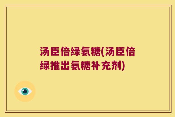 汤臣倍绿氨糖(汤臣倍绿推出氨糖补充剂) 汤臣倍绿氨糖(汤臣倍绿推出氨糖补充剂)
