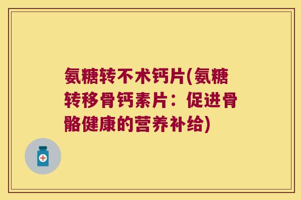 氨糖转不术钙片(氨糖转移骨钙素片：促进骨骼健康的营养补给)