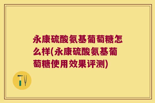 永康硫酸氨基葡萄糖怎么样(永康硫酸氨基葡萄糖使用效果评测) 永康硫酸氨基葡萄糖怎么样(永康硫酸氨基葡萄糖使用效果评测)