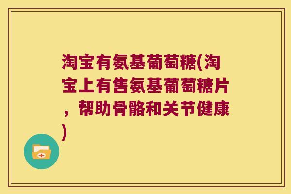 淘宝有氨基葡萄糖(淘宝上有售氨基葡萄糖片，帮助骨骼和关节健康)