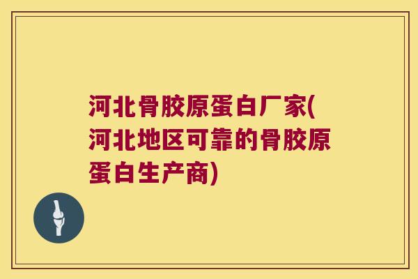 河北骨胶原蛋白厂家(河北地区可靠的骨胶原蛋白生产商) 河北骨胶原蛋白厂家(河北地区可靠的骨胶原蛋白生产商)