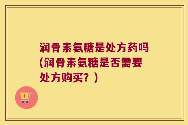 润骨素氨糖是处方药吗(润骨素氨糖是否需要处方购买?) 润骨素氨糖是处方药吗(润骨素氨糖是否需要处方购买?)