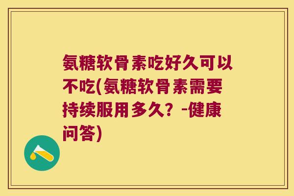氨糖软骨素吃好久可以不吃(氨糖软骨素需要持续服用多久?-健康问答) 氨糖软骨素吃好久可以不吃(氨糖软骨素需要持续服用多久?-健康问答)