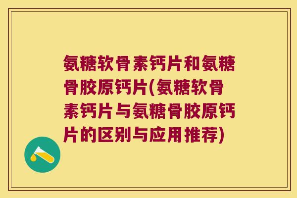 氨糖软骨素钙片和氨糖骨胶原钙片(氨糖软骨素钙片与氨糖骨胶原钙片的区别与应用推荐)