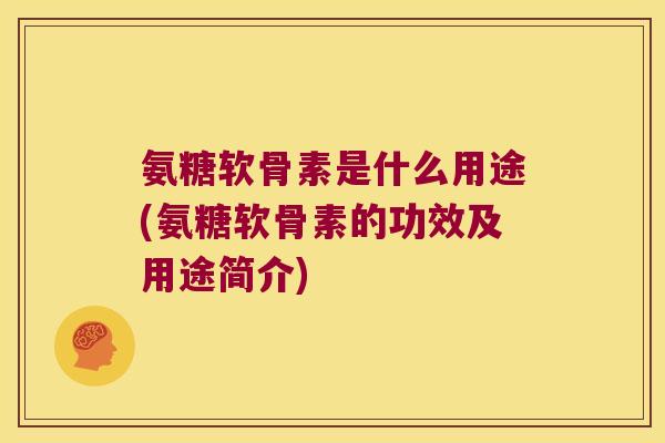 氨糖软骨素是什么用途(氨糖软骨素的功效及用途简介)