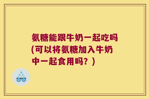 氨糖能跟牛奶一起吃吗(可以将氨糖加入牛奶中一起食用吗?) 氨糖能跟牛奶一起吃吗(可以将氨糖加入牛奶中一起食用吗?)
