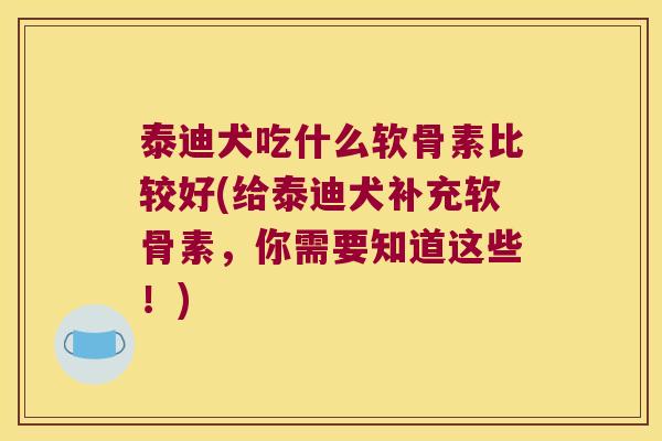 泰迪犬吃什么软骨素比较好(给泰迪犬补充软骨素，你需要知道这些！)