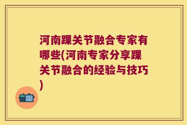 河南踝关节融合专家有哪些(河南专家分享踝关节融合的经验与技巧)