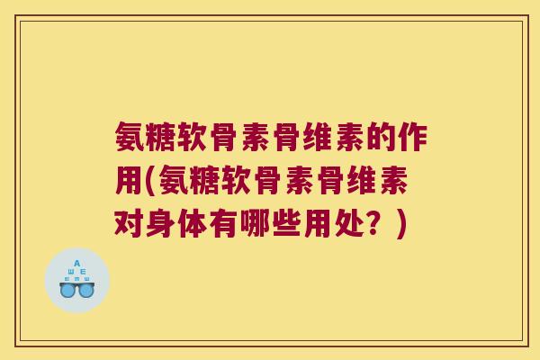 氨糖软骨素骨维素的作用(氨糖软骨素骨维素对身体有哪些用处?) 氨糖软骨素骨维素的作用(氨糖软骨素骨维素对身体有哪些用处?)