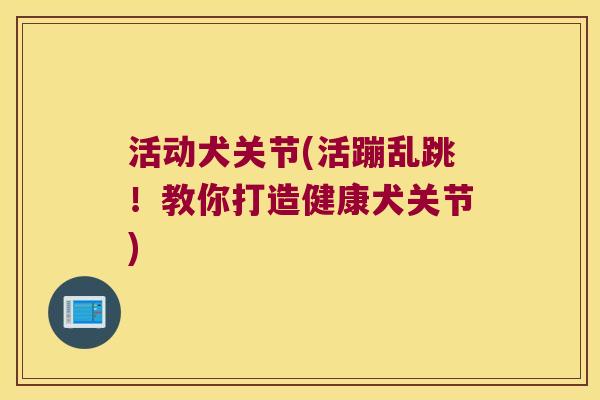 活动犬关节(活蹦乱跳!教你打造健康犬关节) 活动犬关节(活蹦乱跳!教你打造健康犬关节)