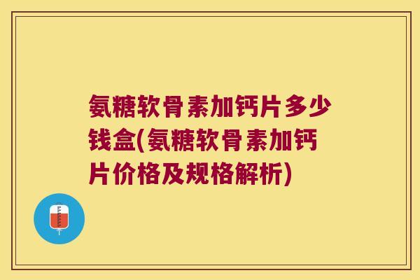 氨糖软骨素加钙片多少钱盒(氨糖软骨素加钙片价格及规格解析) 氨糖软骨素加钙片多少钱盒(氨糖软骨素加钙片价格及规格解析)
