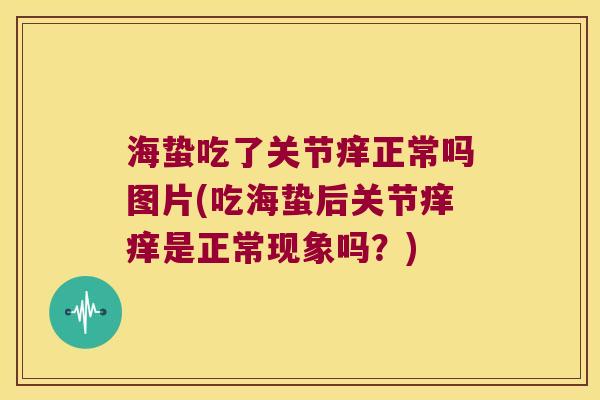海蛰吃了关节痒正常吗图片(吃海蛰后关节痒痒是正常现象吗?) 海蛰吃了关节痒正常吗图片(吃海蛰后关节痒痒是正常现象吗?)