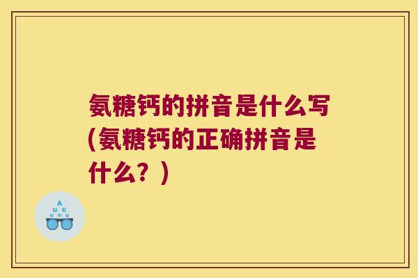 氨糖钙的拼音是什么写(氨糖钙的正确拼音是什么?) 氨糖钙的拼音是什么写(氨糖钙的正确拼音是什么?)