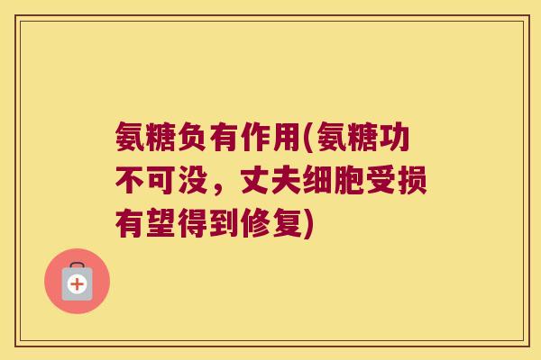 氨糖负有作用(氨糖功不可没,丈夫细胞受损有望得到修复) 氨糖负有作用(氨糖功不可没,丈夫细胞受损有望得到修复)