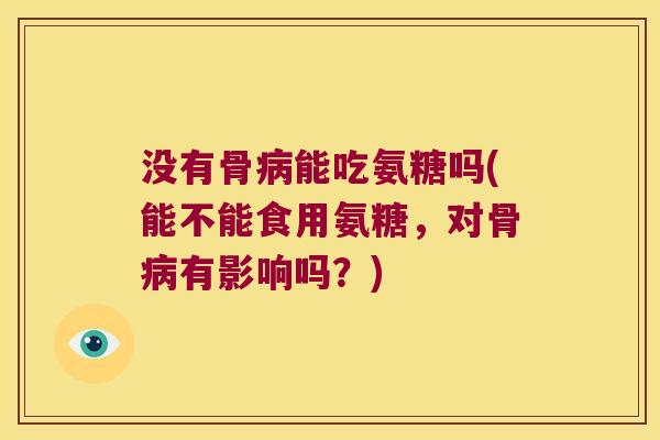 没有骨能吃氨糖吗(能不能食用氨糖，对骨有影响吗？)