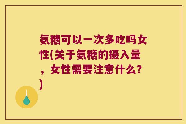 氨糖可以一次多吃吗女性(关于氨糖的摄入量,女性需要注意什么?) 氨糖可以一次多吃吗女性(关于氨糖的摄入量,女性需要注意什么?)