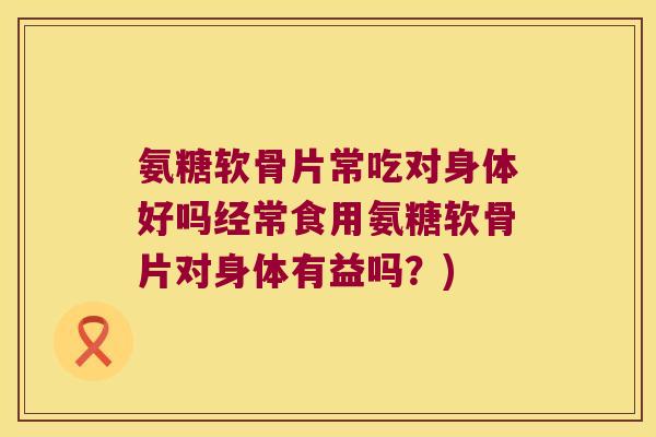氨糖软骨片常吃对身体好吗经常食用氨糖软骨片对身体有益吗?) 氨糖软骨片常吃对身体好吗经常食用氨糖软骨片对身体有益吗?)
