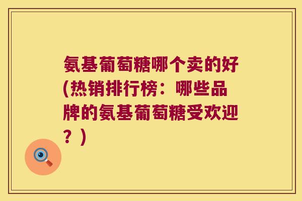 氨基葡萄糖哪个卖的好(热销排行榜:哪些品牌的氨基葡萄糖受欢迎?) 氨基葡萄糖哪个卖的好(热销排行榜:哪些品牌的氨基葡萄糖受欢迎?)