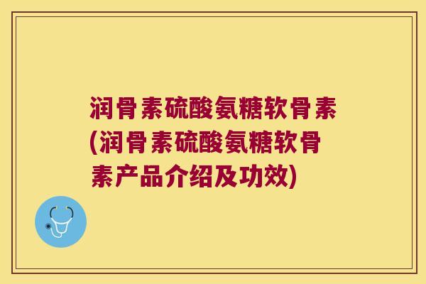 润骨素硫酸氨糖软骨素(润骨素硫酸氨糖软骨素产品介绍及功效) 润骨素硫酸氨糖软骨素(润骨素硫酸氨糖软骨素产品介绍及功效)