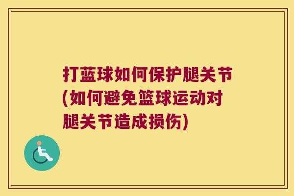 打蓝球如何保护腿关节(如何避免篮球运动对腿关节造成损伤)