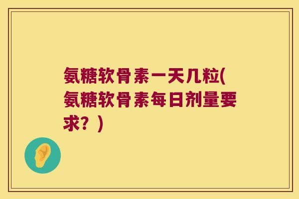 氨糖软骨素一天几粒(氨糖软骨素每日剂量要求?) 氨糖软骨素一天几粒(氨糖软骨素每日剂量要求?)