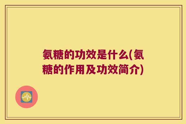 氨糖的功效是什么(氨糖的作用及功效简介) 氨糖的功效是什么(氨糖的作用及功效简介)
