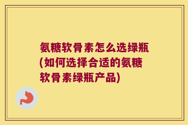 氨糖软骨素怎么选绿瓶(如何选择合适的氨糖软骨素绿瓶产品) 氨糖软骨素怎么选绿瓶(如何选择合适的氨糖软骨素绿瓶产品)