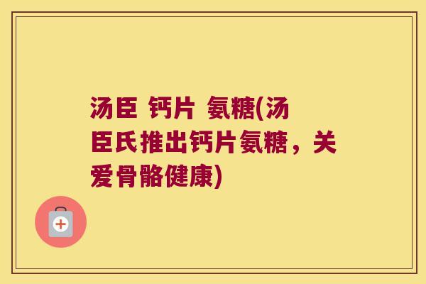 汤臣 钙片 氨糖(汤臣氏推出钙片氨糖,关爱骨骼健康) 汤臣 钙片 氨糖(汤臣氏推出钙片氨糖,关爱骨骼健康)