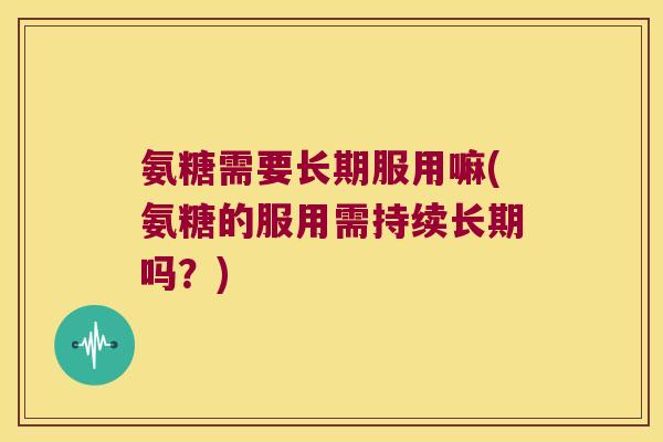 氨糖需要长期服用嘛(氨糖的服用需持续长期吗?) 氨糖需要长期服用嘛(氨糖的服用需持续长期吗?)