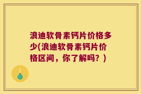 浪迪软骨素钙片价格多少(浪迪软骨素钙片价格区间，你了解吗？)
