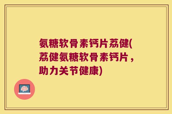 氨糖软骨素钙片荔健(荔健氨糖软骨素钙片，助力关节健康)