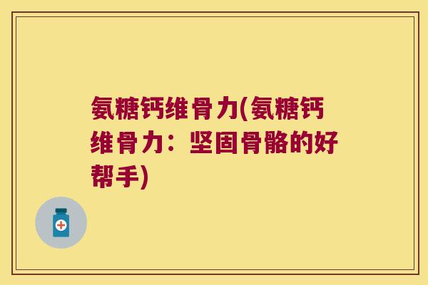 氨糖钙维骨力(氨糖钙维骨力:坚固骨骼的好帮手) 氨糖钙维骨力(氨糖钙维骨力:坚固骨骼的好帮手)
