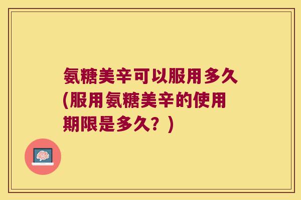 氨糖美辛可以服用多久(服用氨糖美辛的使用期限是多久？)